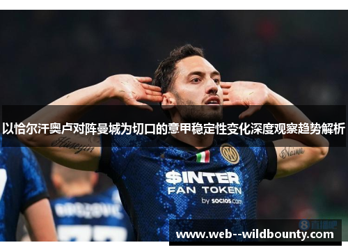 以恰尔汗奥卢对阵曼城为切口的意甲稳定性变化深度观察趋势解析 以恰尔汗奥卢对阵曼城为切口的意甲稳定性变化深度观察趋势解析