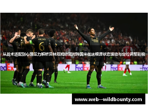 从战术适配到心理压力解析贝林厄姆欧冠对阵国米低迷根源状态波动与定位调整影响 从战术适配到心理压力解析贝林厄姆欧冠对阵国米低迷根源状态波动与定位调整影响