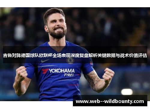 吉鲁对阵德国球队欧联杯全场表现深度复盘解析关键数据与战术价值评估 吉鲁对阵德国球队欧联杯全场表现深度复盘解析关键数据与战术价值评估