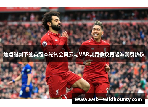 焦点时刻下的英超本轮转会风云与VAR判罚争议再起波澜引热议