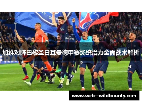 加维对阵巴黎圣日耳曼德甲赛场统治力全面战术解析 加维对阵巴黎圣日耳曼德甲赛场统治力全面战术解析