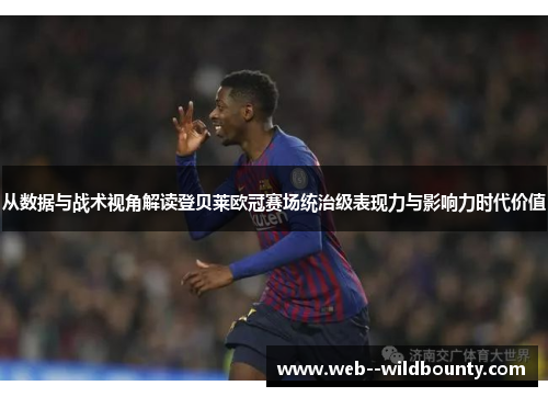从数据与战术视角解读登贝莱欧冠赛场统治级表现力与影响力时代价值