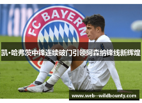 凯·哈弗茨中锋连续破门引领阿森纳锋线新辉煌 凯·哈弗茨中锋连续破门引领阿森纳锋线新辉煌