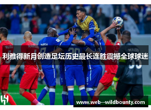 利雅得新月创造足坛历史最长连胜震撼全球球迷 利雅得新月创造足坛历史最长连胜震撼全球球迷