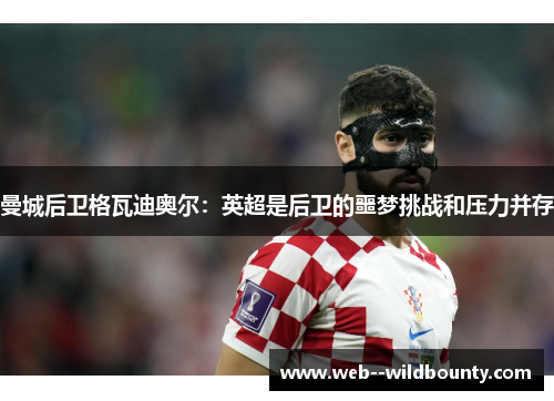 曼城后卫格瓦迪奥尔:英超是后卫的噩梦挑战和压力并存 曼城后卫格瓦迪奥尔:英超是后卫的噩梦挑战和压力并存