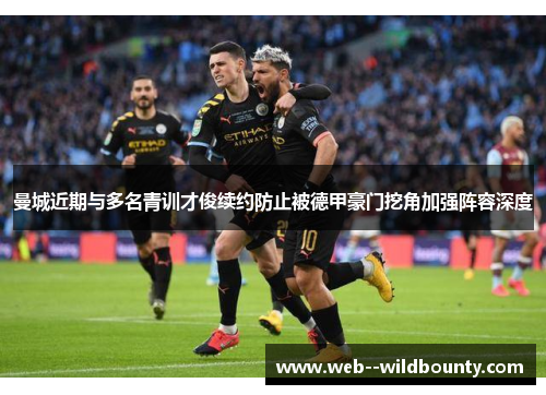 曼城近期与多名青训才俊续约防止被德甲豪门挖角加强阵容深度 曼城近期与多名青训才俊续约防止被德甲豪门挖角加强阵容深度