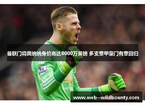 曼联门将奥纳纳身价高达8000万英镑 多支意甲豪门有意回归 曼联门将奥纳纳身价高达8000万英镑 多支意甲豪门有意回归