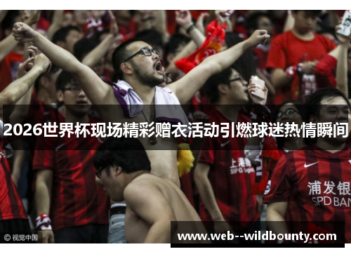 2026世界杯现场精彩赠衣活动引燃球迷热情瞬间