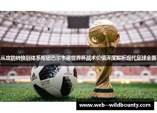 从攻防转换到体系枢纽巴尔韦德世界杯战术价值深度解析现代足球全面 从攻防转换到体系枢纽巴尔韦德世界杯战术价值深度解析现代足球全面