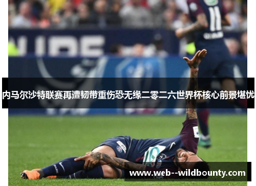 内马尔沙特联赛再遭韧带重伤恐无缘二零二六世界杯核心前景堪忧 内马尔沙特联赛再遭韧带重伤恐无缘二零二六世界杯核心前景堪忧