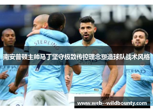 南安普顿主帅马丁坚守极致传控理念塑造球队战术风格 南安普顿主帅马丁坚守极致传控理念塑造球队战术风格