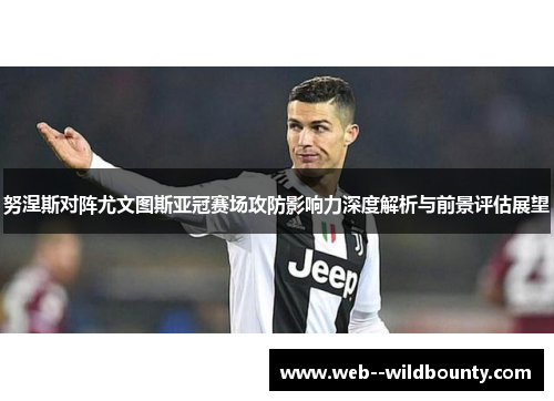 努涅斯对阵尤文图斯亚冠赛场攻防影响力深度解析与前景评估展望 努涅斯对阵尤文图斯亚冠赛场攻防影响力深度解析与前景评估展望