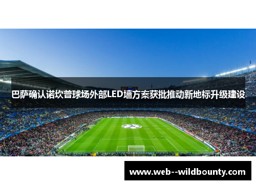 巴萨确认诺坎普球场外部LED墙方案获批推动新地标升级建设
