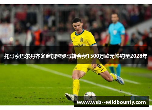 托马索巴尔丹齐冬窗加盟罗马转会费1500万欧元签约至2028年