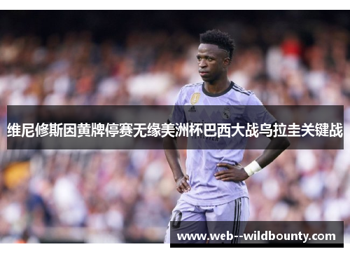 维尼修斯因黄牌停赛无缘美洲杯巴西大战乌拉圭关键战