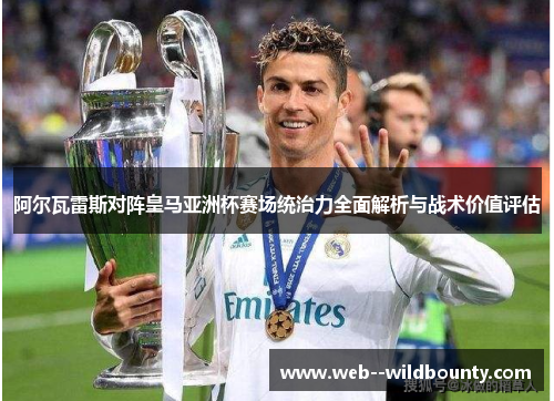 阿尔瓦雷斯对阵皇马亚洲杯赛场统治力全面解析与战术价值评估