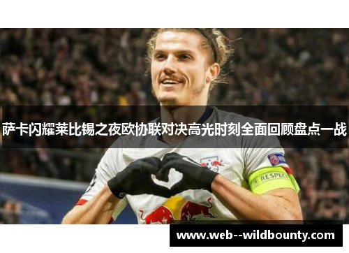 萨卡闪耀莱比锡之夜欧协联对决高光时刻全面回顾盘点一战