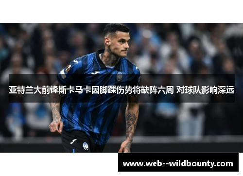 亚特兰大前锋斯卡马卡因脚踝伤势将缺阵六周 对球队影响深远 亚特兰大前锋斯卡马卡因脚踝伤势将缺阵六周 对球队影响深远