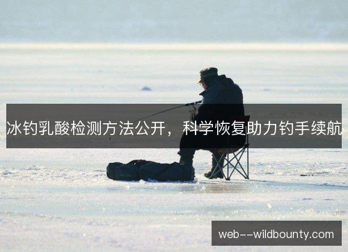 冰钓乳酸检测方法公开,科学恢复助力钓手续航 冰钓乳酸检测方法公开,科学恢复助力钓手续航