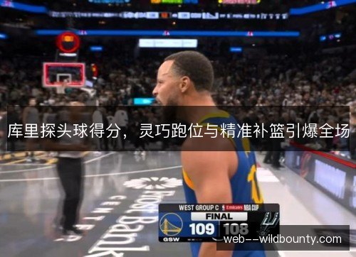 库里探头球得分,灵巧跑位与精准补篮引爆全场 库里探头球得分,灵巧跑位与精准补篮引爆全场