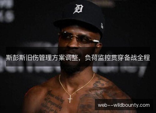 斯彭斯旧伤管理方案调整，负荷监控贯穿备战全程